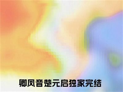卿凤音楚元启（卿凤音楚元启）全文免费阅读大结局-卿凤音楚元启最新章节列表免费阅读大结局