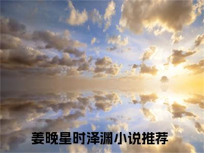 姜晚星时泽渊书名是《姜晚星时泽渊》在线赏析_姜晚星时泽渊txt小说阅读_姜晚星时泽渊在线阅读笔趣阁