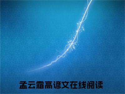 孟云霜高谚文全文免费阅读大结局_（孟云霜高谚文免费阅读无弹窗）孟云霜高谚文最新章节列表笔趣阁（孟云霜高谚文）
