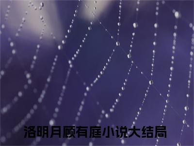小说(洛明月顾有庭)全文免费阅读_(洛明月顾有庭)小说全文免费阅读