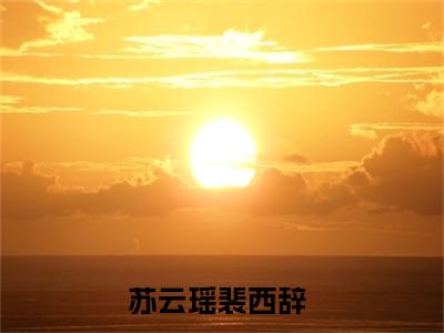 苏云瑶裴西辞阅读无弹窗大结局_（苏云瑶裴西辞阅读无弹窗）最新章节列表_笔趣阁（苏云瑶裴西辞）