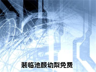 裴临池颜幼梨小说全文无删减-裴临池颜幼梨小说大结局免费阅读