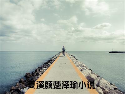 夏溪颜楚泽瑜（夏溪颜楚泽瑜小说）全文免费阅读无弹窗大结局_夏溪颜楚泽瑜小说最新章节列表_笔趣阁（夏溪颜楚泽瑜）