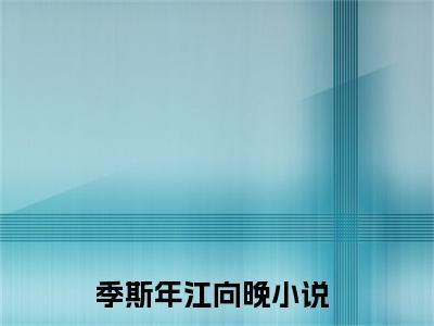 季斯年江向晚小说无弹窗（季斯年江向晚）全文免费阅读无弹窗大结局_(季斯年江向晚）季斯年江向晚最新章节列表_笔趣阁（季斯年江向晚）