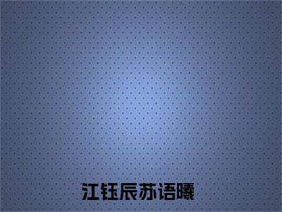 江钰辰苏语曦（江钰辰苏语曦）全文阅读-2023最火热点小说江钰辰苏语曦最新更新