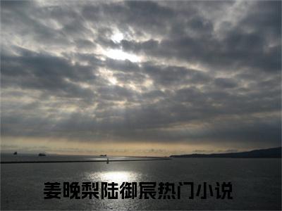 姜晚梨陆御宸小说全文免费阅读（姜晚梨陆御宸）全文免费阅读无弹窗大结局_（姜晚梨陆御宸）姜晚梨陆御宸结局最新章节列表_笔趣阁（姜晚梨陆御宸）