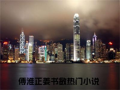 傅淮正姜书敏全文免费无弹窗大结局_ 傅淮正姜书敏免费傅淮正姜书敏最新章节列表_笔趣阁