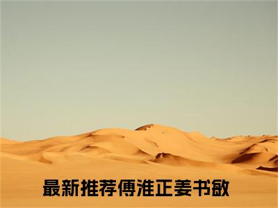 傅淮正姜书敏小说完整版在线阅读 傅淮正姜书敏精选小说推荐试读