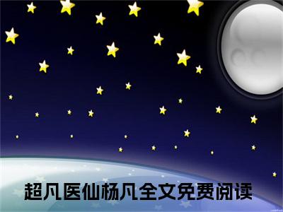 超凡医仙杨凡免费阅读（超凡医仙杨凡）完整版全文全章节阅读