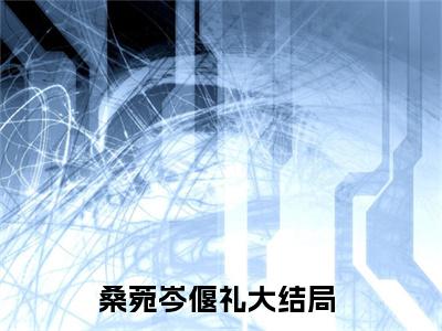 桑菀岑偃礼精彩小说（桑菀岑偃礼）阅读大结局 桑菀岑偃礼免费版小说更新阅读_笔趣阁