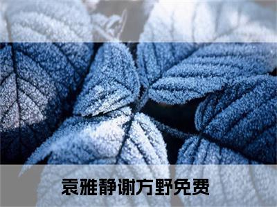 袁雅静谢方野在线阅读（袁雅静谢方野小说）全文免费阅读无弹窗大结局_袁雅静谢方野免费最新章节列表_笔趣阁（袁雅静谢方野小说）
