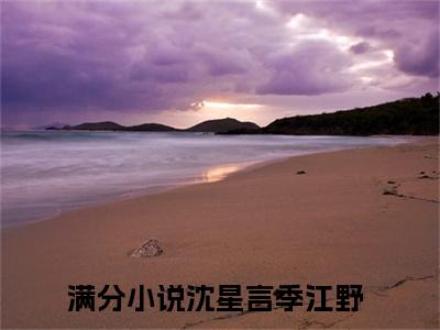 （沈星言季江野）全文免费阅读无弹窗大结局_（沈星言季江野阅读无弹窗）沈星言季江野最新章节列表_笔趣阁（沈星言季江野）