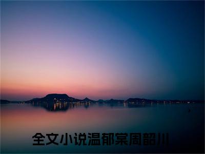 高赞小说温郁棠周韶川（温郁棠周韶川小说免费阅读）完结阅读_温郁棠周韶川小说免费阅读免费看全文
