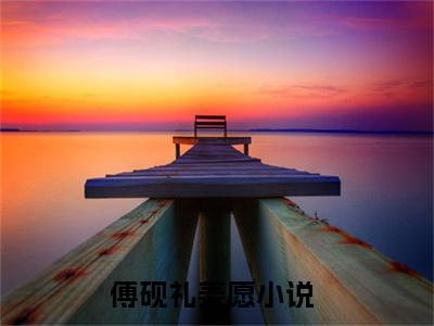 傅砚礼姜愿小说免费（傅砚礼姜愿免费阅读）傅砚礼姜愿全文免费阅读无弹窗大结局_傅砚礼姜愿小说最新章节列表（傅砚礼姜愿）