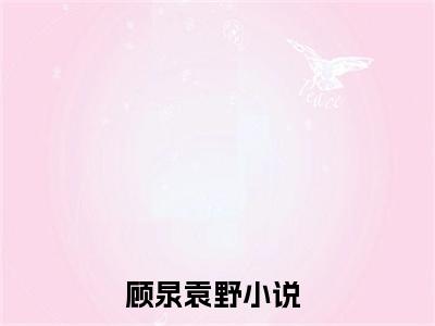 顾泉袁野（顾泉袁野小说）全文免费阅读无弹窗大结局_顾泉袁野全文免费阅读（顾泉袁野小说）最新章节列表_笔趣阁