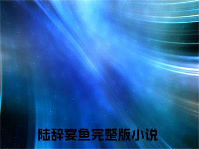 陆辞宴鱼全文免费完整版-陆辞宴鱼小说阅读
