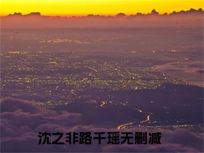 沈之非路千瑶小说最新章节免费阅读-沈之非路千瑶小说全文无删减版