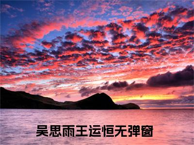 吴思雨王运恒正版小说最新章节在线阅读-（吴思雨王运恒）全文无弹窗阅读