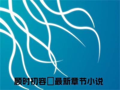 顾时初容爅小说全文免费阅读无弹窗-顾时初容爅全章节阅读