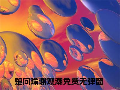 楚向瑜谢观潮（楚向瑜谢观潮）全文免费阅读无弹窗大结局_（楚向瑜谢观潮）最新章节列表笔趣阁（楚向瑜谢观潮）