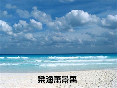 粱渔萧景禹全文免费阅读全文免费阅读无弹窗大结局_粱渔萧景禹全文免费阅读_笔趣阁