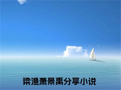 粱渔萧景禹全文全文免费阅读_（粱渔萧景禹免费阅读无弹窗）粱渔萧景禹全文最新章节列表笔趣阁（粱渔萧景禹）
