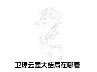 九千岁他太难哄了（卫璋云鲤）全文无弹窗大结局_九千岁他太难哄了小说最新章节列表
