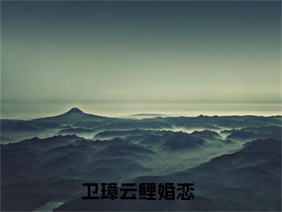 九千岁他太难哄了（卫璋云鲤）全文免费阅读无弹窗_（卫璋云鲤的小说全文免费阅读）九千岁他太难哄了小说最新章节列表无删减_笔趣阁
