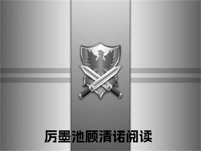 厉墨池顾清诺小说（厉墨池顾清诺）免费观看-厉墨池顾清诺高质量小说推荐阅读