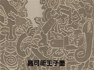 昌可昕王子墨（昌可昕王子墨）最新章节在线阅读 抖音新书热荐昌可昕王子墨