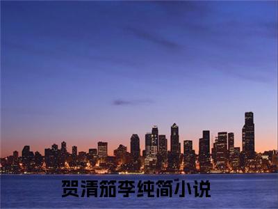贺清笳李纯简（贺清笳李纯简）全文免费阅读无弹窗大结局_贺清笳李纯简最新章节列表_笔趣阁无删减