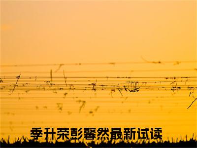 季升荣彭馨然小说全文免费阅读（季升荣彭馨然）全文免费阅读无弹窗大结局_(季升荣彭馨然)季升荣彭馨然小说免费阅读无弹窗最新章节列表_笔趣阁（季升荣彭馨然）