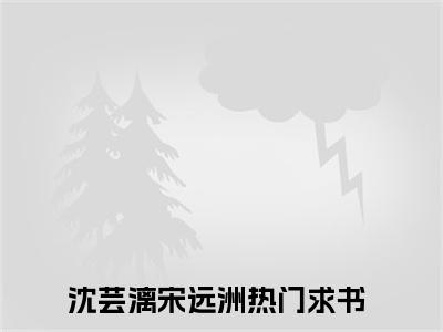 沈芸漓宋远洲（沈芸漓宋远洲小说）全文免费阅读无弹窗大结局_(沈芸漓宋远洲小说免费阅读全文大结局)最新章节列表_笔趣阁（沈芸漓宋远洲）
