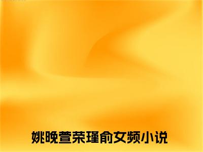 姚晚萱荣瑾俞最新章节（姚晚萱荣瑾俞）全文免费阅读无弹窗大结局_姚晚萱荣瑾俞免费阅读（姚晚萱荣瑾俞）