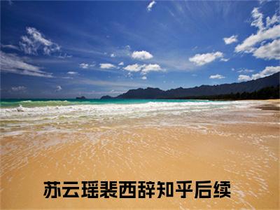 苏云瑶裴西辞火爆言情小说阅读全文-苏云瑶裴西辞免费版已更新