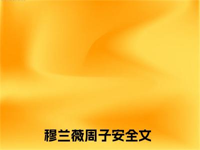 穆兰薇周子安在线阅读全文 (穆兰薇周子安免费大结局)小说无弹窗广告