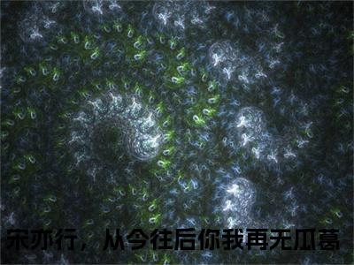 姜末宋亦行（宋亦行，从今往后你我再无瓜葛全文在线阅读）-姜末宋亦行(宋亦行，从今往后你我再无瓜葛)免费阅读无删减大结局（姜末宋亦行）