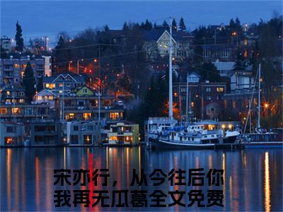 【新书】姜末宋亦行全文全章节免费阅读-宋亦行，从今往后你我再无瓜葛 全文免费阅读无弹窗大结局