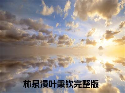 林泉漫叶秉钦(一觉醒来，穿成反派大佬的炮灰妻子 )全文免费阅读无弹窗大结局_(林泉漫叶秉钦)最新章节列表_一觉醒来，穿成反派大佬的炮灰妻子