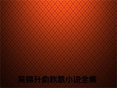 书名：吴锦升俞秋意：吴锦升俞秋意小说全文免费阅读主角：吴锦升俞秋意小说全文阅读无弹窗
