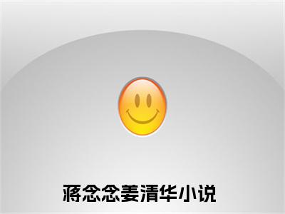 蒋念念姜清华的小说(蒋念念姜清华)最新章节全文免费阅读_笔趣阁
