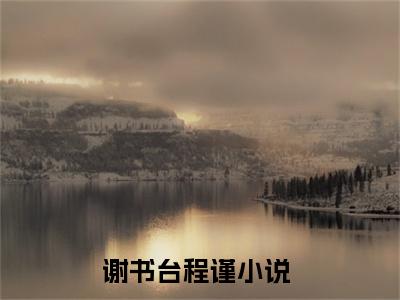 谢书台程谨（谢书台程谨）全文免费阅读无弹窗大结局_谢书台程谨最新章节列表_笔趣阁（谢书台程谨）