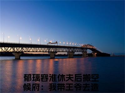 郁璃容淮（休夫后搬空候府：我带王爷去造反）全文免费阅读无弹窗_（休夫后搬空候府：我带王爷去造反的小说全文免费阅读）郁璃容淮小说最新章节列表无删减_笔趣阁