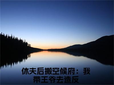 郁璃容淮（休夫后搬空候府：我带王爷去造反）全文阅读_小说郁璃容淮免费阅读（休夫后搬空候府：我带王爷去造反）笔趣阁
