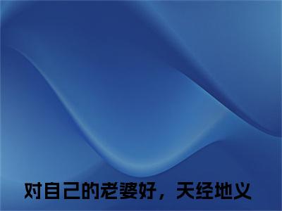 对自己的老婆好，天经地义小说（颜苏顾应辰）完整版小说阅读_对自己的老婆好，天经地义全本列表免费笔趣阁