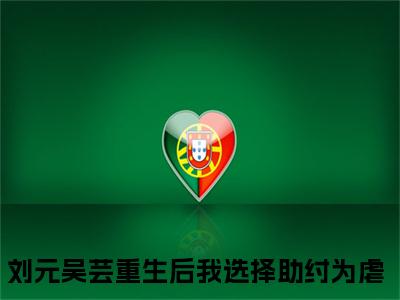刘元吴芸（重生后我选择助纣为虐）免费阅读最新章节无弹窗 重生后我选择助纣为虐完整版小说在线阅读