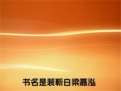 （裴靳白梁嘉泓小说免费阅读）裴靳白梁嘉泓全文免费阅读无弹窗大结局-裴靳白梁嘉泓全文免费版阅读
