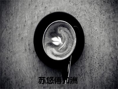 苏悠傅知洲全文免费阅读无弹窗-（苏悠傅知洲在线阅读）苏悠傅知洲最新章节列表笔趣阁