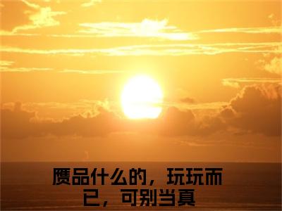 【新书】《赝品什么的，玩玩而已，可别当真》裴初岁齐司全文全章节免费阅读
