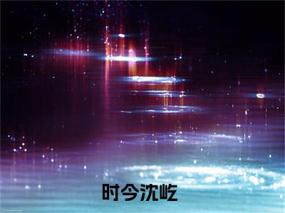 时今沈屹小说完整版全文在线赏析-完结版小说（时今沈屹）